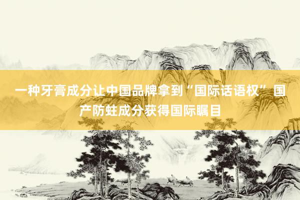 一种牙膏成分让中国品牌拿到“国际话语权” 国产防蛀成分获得国际瞩目