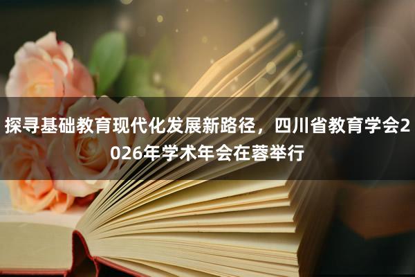 探寻基础教育现代化发展新路径，四川省教育学会2026年学术年会在蓉举行