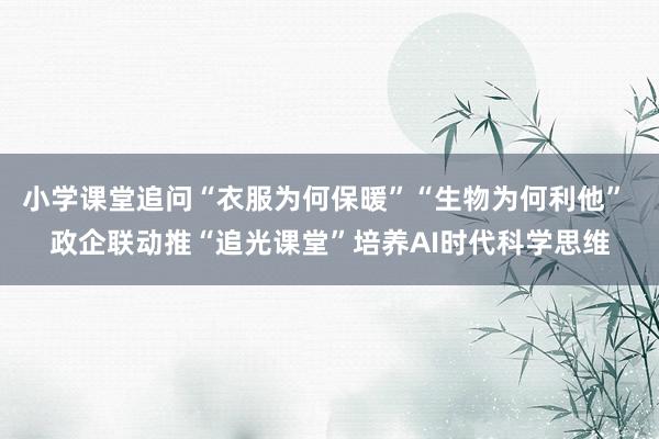 小学课堂追问“衣服为何保暖”“生物为何利他” 政企联动推“追光课堂”培养AI时代科学思维