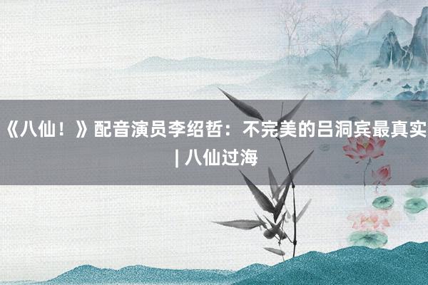 《八仙！》配音演员李绍哲：不完美的吕洞宾最真实 | 八仙过海