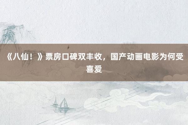 《八仙！》票房口碑双丰收，国产动画电影为何受喜爱