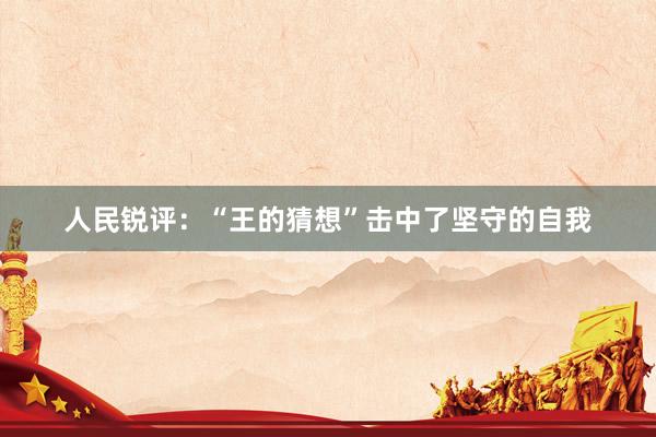 人民锐评：“王的猜想”击中了坚守的自我