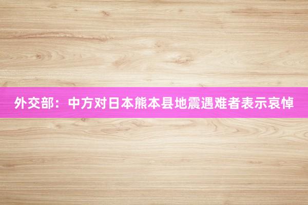 外交部：中方对日本熊本县地震遇难者表示哀悼