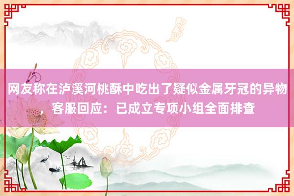 网友称在泸溪河桃酥中吃出了疑似金属牙冠的异物，客服回应：已成立专项小组全面排查
