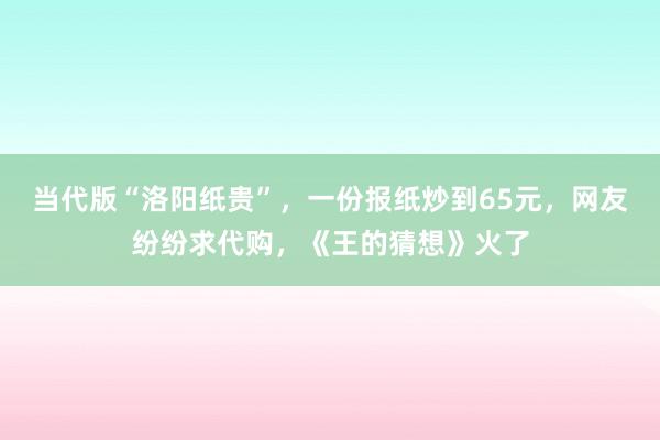 当代版“洛阳纸贵”，一份报纸炒到65元，网友纷纷求代购，《王的猜想》火了