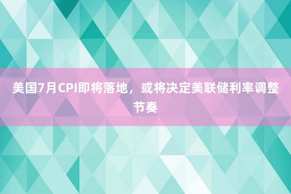 美国7月CPI即将落地,或将决定美联储利率调整节奏