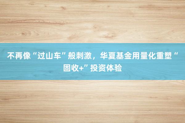 不再像“过山车”般刺激，华夏基金用量化重塑“固收+”投资体验