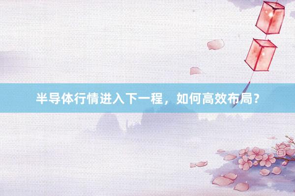 半导体行情进入下一程，如何高效布局？