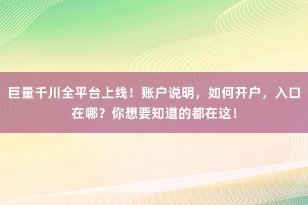 巨量千川全平台上线！账户说明，如何开户，入口在哪？你想要知道的都在这！