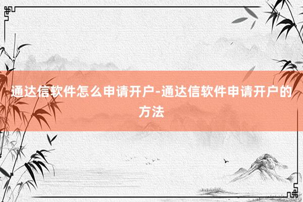 通达信软件怎么申请开户-通达信软件申请开户的方法