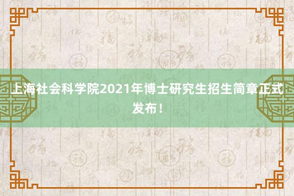 上海社会科学院2021年博士研究生招生简章正式发布！