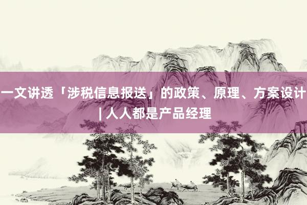 一文讲透「涉税信息报送」的政策、原理、方案设计 | 人人都是产品经理