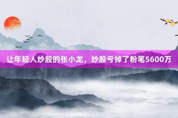 让年轻人炒股的张小龙，炒股亏掉了粉笔5600万