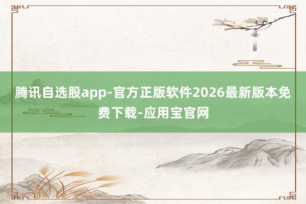 腾讯自选股app-官方正版软件2026最新版本免费下载-应用宝官网