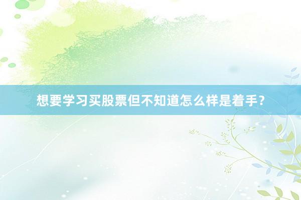 想要学习买股票但不知道怎么样是着手？
