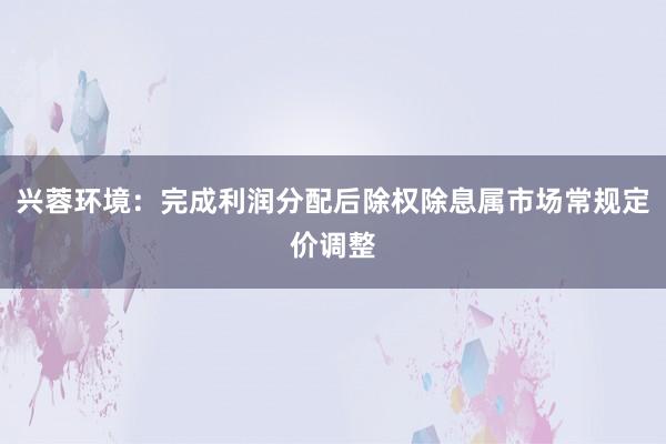 兴蓉环境：完成利润分配后除权除息属市场常规定价调整