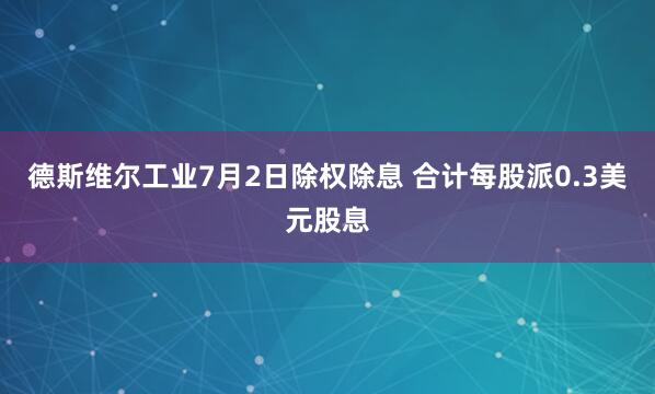 德斯维尔工业7月2日除权除息 合计每股派0.3美元股息