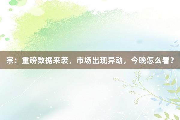 宗：重磅数据来袭，市场出现异动，今晚怎么看？