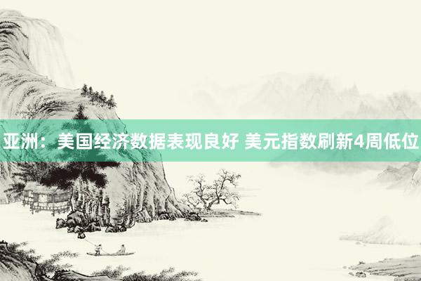 亚洲：美国经济数据表现良好 美元指数刷新4周低位
