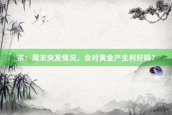 宗：周末突发情况，会对黄金产生利好吗？