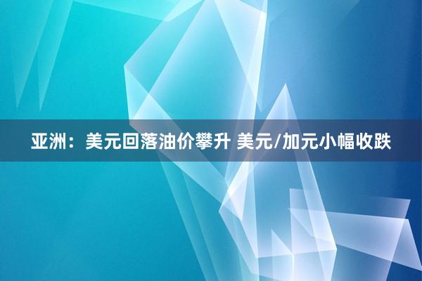 亚洲：美元回落油价攀升 美元/加元小幅收跌