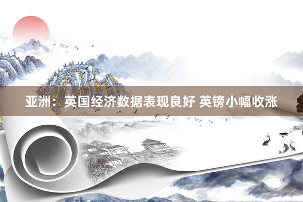 亚洲：英国经济数据表现良好 英镑小幅收涨