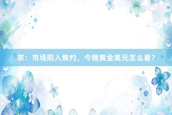 宗：市场陷入焦灼，今晚黄金美元怎么看？