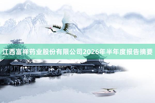 江西富祥药业股份有限公司2026年半年度报告摘要