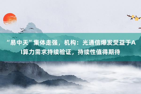 “易中天”集体走强，机构：光通信爆发受益于AI算力需求持续验证，持续性值得期待
