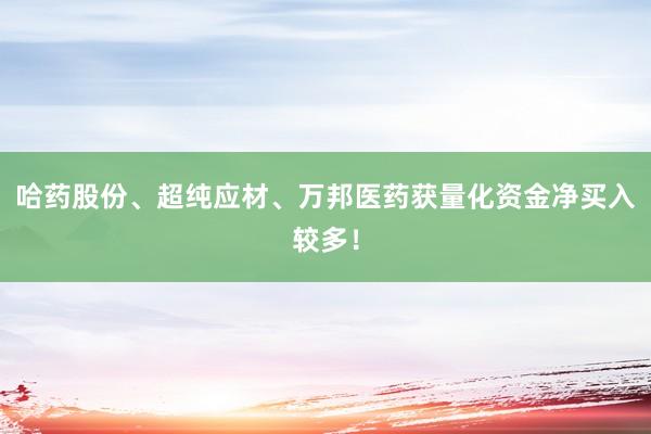 哈药股份、超纯应材、万邦医药获量化资金净买入较多！