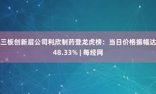 新三板创新层公司利欣制药登龙虎榜：当日价格振幅达到48.33% | 每经网