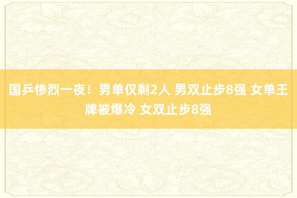 国乒惨烈一夜！男单仅剩2人 男双止步8强 女单王牌被爆冷 女双止步8强