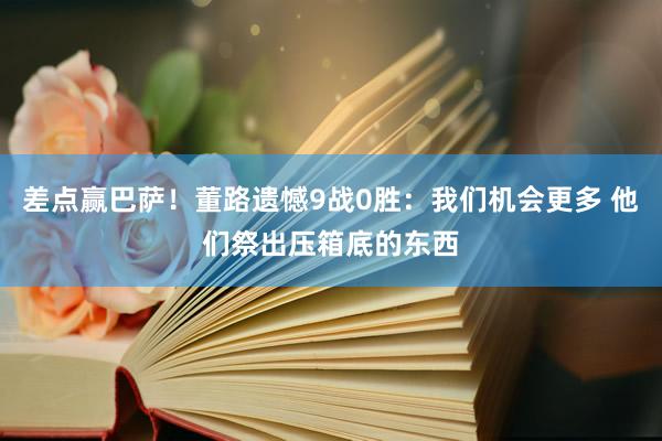 差点赢巴萨！董路遗憾9战0胜：我们机会更多 他们祭出压箱底的东西