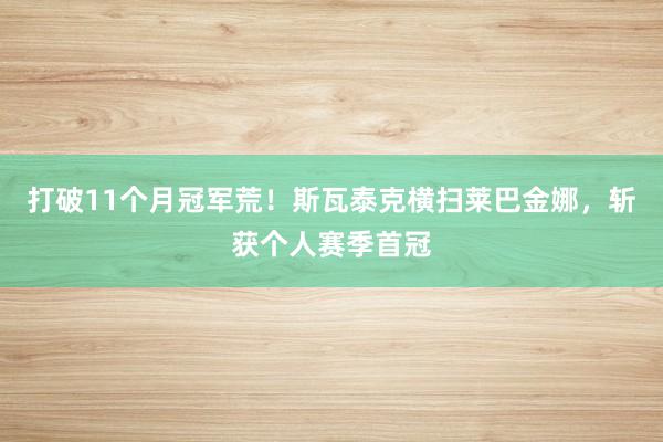 打破11个月冠军荒！斯瓦泰克横扫莱巴金娜，斩获个人赛季首冠