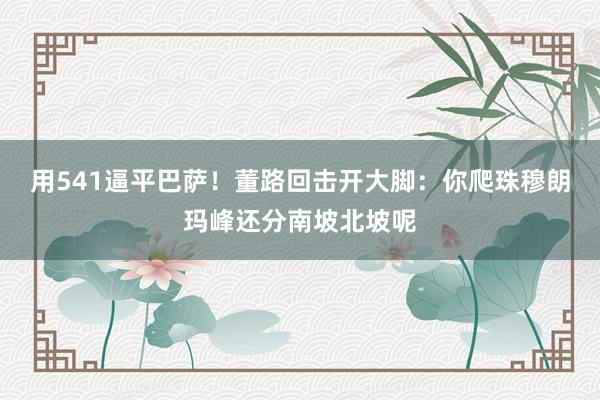 用541逼平巴萨！董路回击开大脚：你爬珠穆朗玛峰还分南坡北坡呢