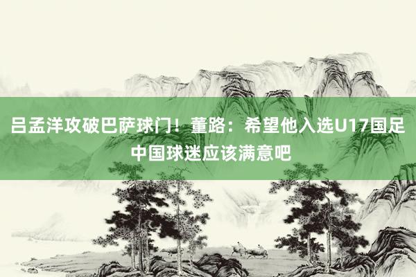 吕孟洋攻破巴萨球门！董路：希望他入选U17国足 中国球迷应该满意吧
