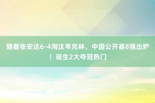 随着张安达6-4淘汰韦克林，中国公开赛8强出炉！诞生2大夺冠热门