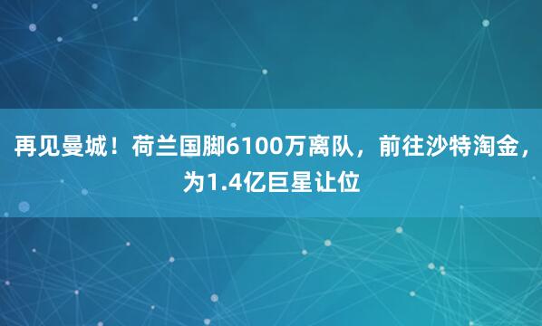 再见曼城！荷兰国脚6100万离队，前往沙特淘金，为1.4亿巨星让位