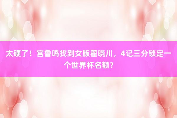 太硬了！宫鲁鸣找到女版翟晓川，4记三分锁定一个世界杯名额？