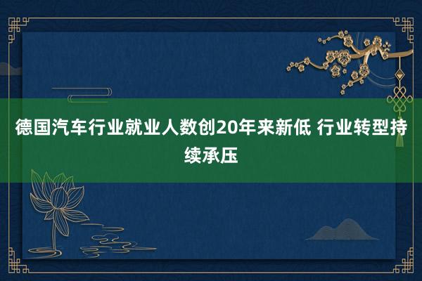 德国汽车行业就业人数创20年来新低 行业转型持续承压