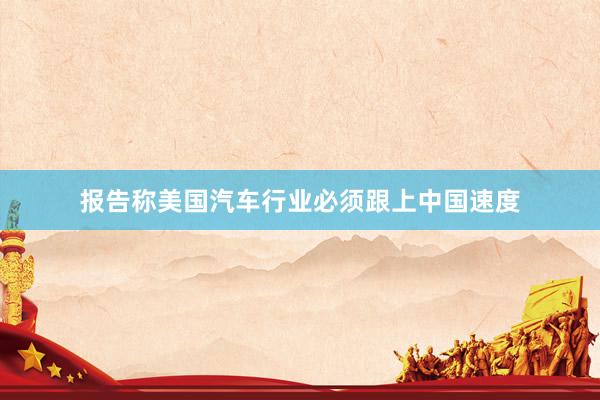 报告称美国汽车行业必须跟上中国速度