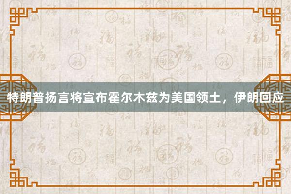 特朗普扬言将宣布霍尔木兹为美国领土，伊朗回应