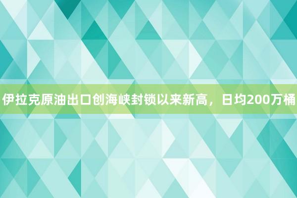 伊拉克原油出口创海峡封锁以来新高，日均200万桶