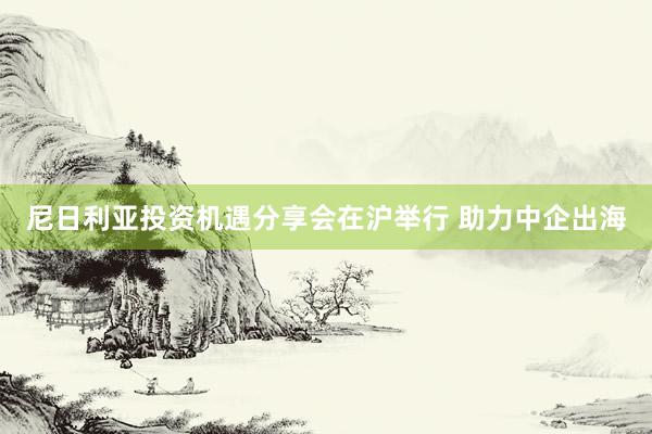 尼日利亚投资机遇分享会在沪举行 助力中企出海