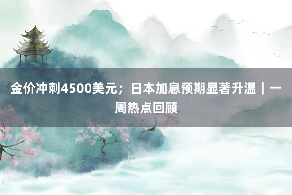 金价冲刺4500美元；日本加息预期显著升温｜一周热点回顾