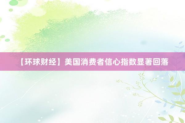【环球财经】美国消费者信心指数显著回落