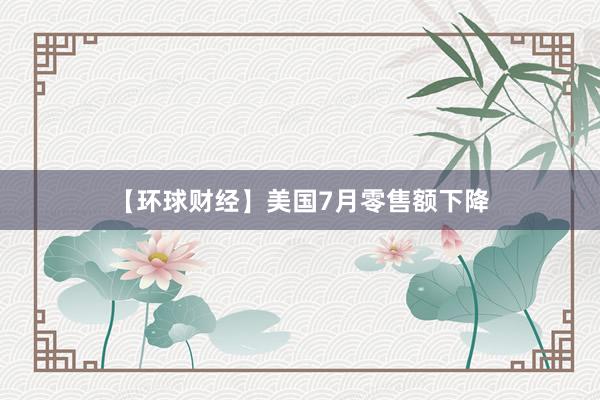 【环球财经】美国7月零售额下降