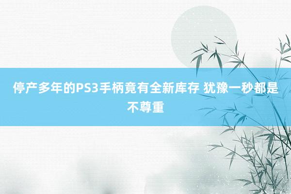 停产多年的PS3手柄竟有全新库存 犹豫一秒都是不尊重
