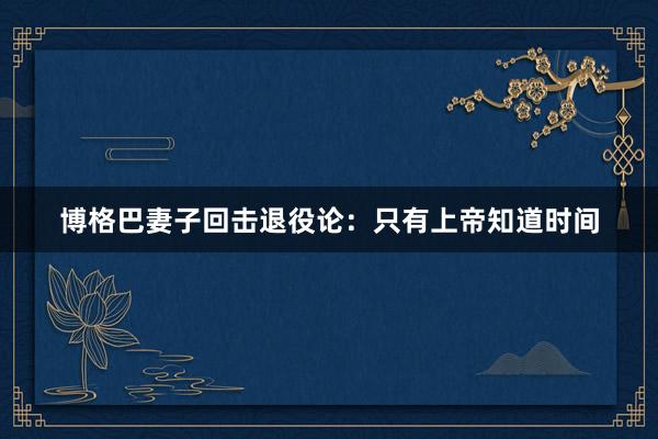 博格巴妻子回击退役论：只有上帝知道时间