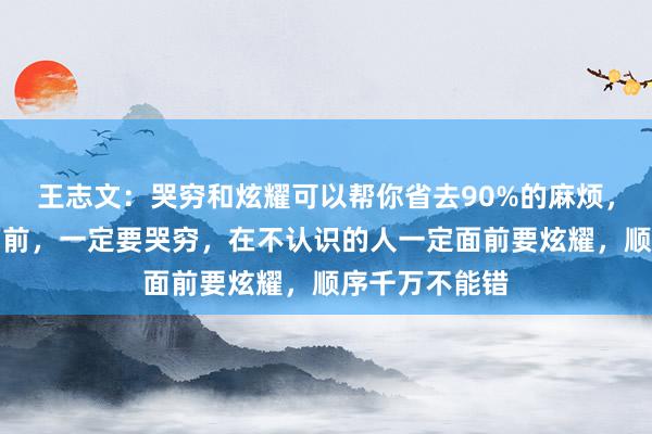 王志文：哭穷和炫耀可以帮你省去90%的麻烦，在亲戚朋友面前，一定要哭穷，在不认识的人一定面前要炫耀，顺序千万不能错